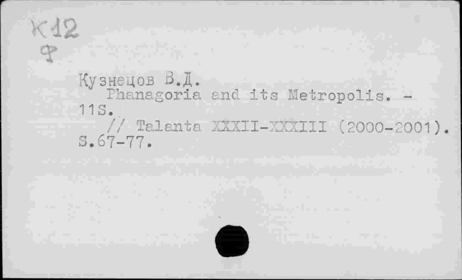 ﻿К12
?
Кузнецов В.Д.
Phanagoria and its Metropolis. -
11 S.
// Taianta ХШІ-ХХХІІІ (2000-2001).
S.67-77.